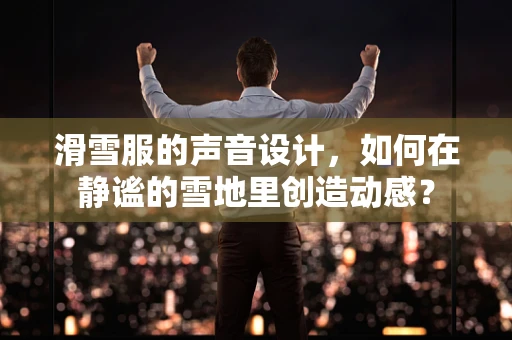 滑雪服的声音设计，如何在静谧的雪地里创造动感？