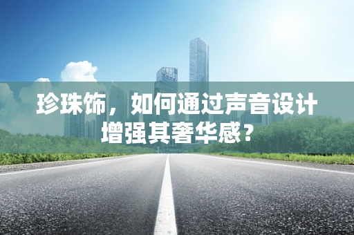 珍珠饰，如何通过声音设计增强其奢华感？
