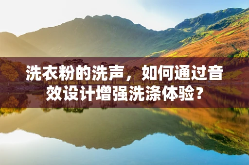 洗衣粉的洗声，如何通过音效设计增强洗涤体验？