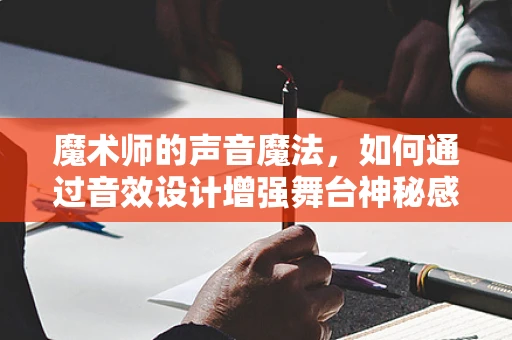 魔术师的声音魔法，如何通过音效设计增强舞台神秘感？