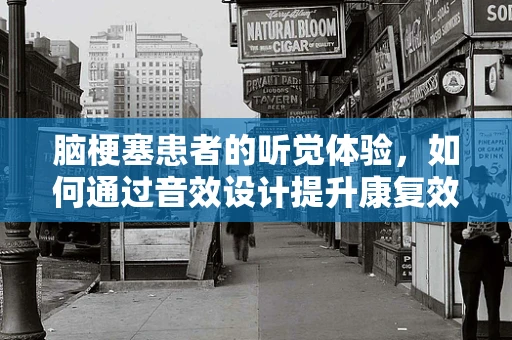 脑梗塞患者的听觉体验，如何通过音效设计提升康复效果？