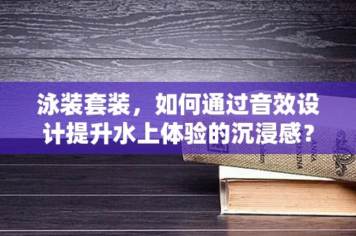 泳装套装，如何通过音效设计提升水上体验的沉浸感？