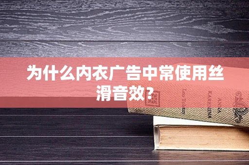 为什么内衣广告中常使用丝滑音效？
