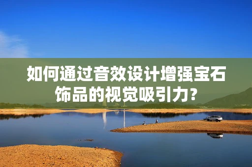 如何通过音效设计增强宝石饰品的视觉吸引力？