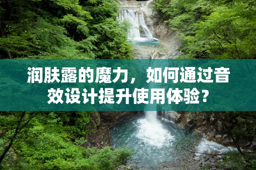 润肤露的魔力，如何通过音效设计提升使用体验？