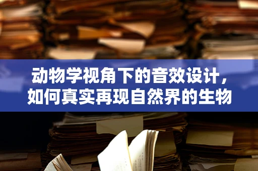 动物学视角下的音效设计，如何真实再现自然界的生物声？