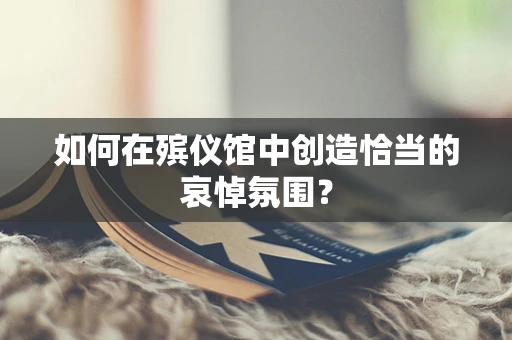 如何在殡仪馆中创造恰当的哀悼氛围？