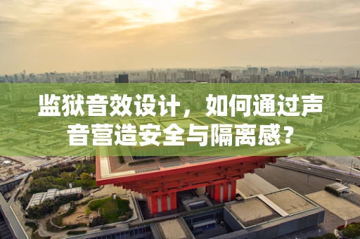 监狱音效设计，如何通过声音营造安全与隔离感？