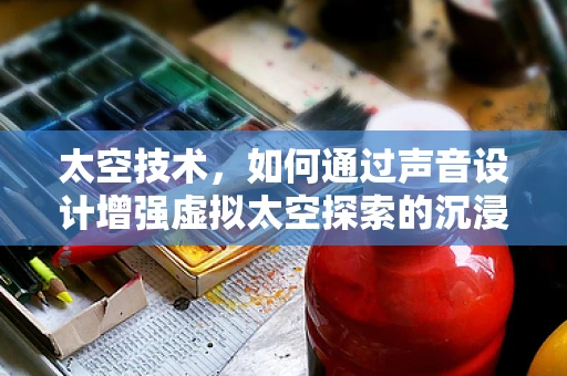 太空技术，如何通过声音设计增强虚拟太空探索的沉浸感？
