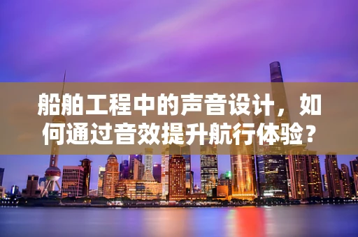 船舶工程中的声音设计，如何通过音效提升航行体验？