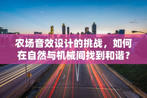 农场音效设计的挑战，如何在自然与机械间找到和谐？