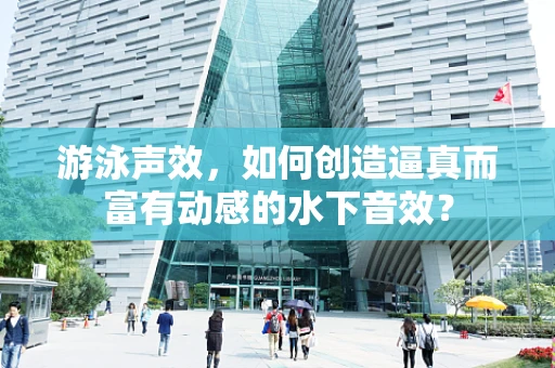 游泳声效，如何创造逼真而富有动感的水下音效？