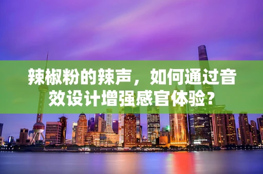 辣椒粉的辣声，如何通过音效设计增强感官体验？