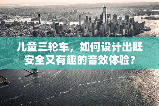 儿童三轮车，如何设计出既安全又有趣的音效体验？