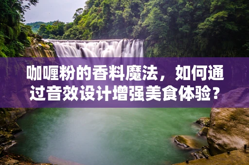 咖喱粉的香料魔法，如何通过音效设计增强美食体验？