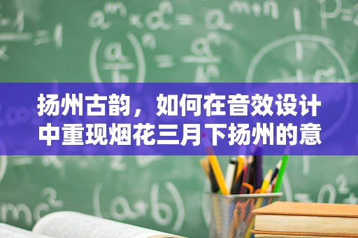 扬州古韵，如何在音效设计中重现烟花三月下扬州的意境？