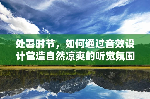 处暑时节，如何通过音效设计营造自然凉爽的听觉氛围？