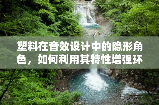 塑料在音效设计中的隐形角色，如何利用其特性增强环境音效的真实感？
