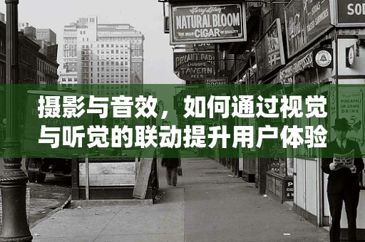 摄影与音效，如何通过视觉与听觉的联动提升用户体验？