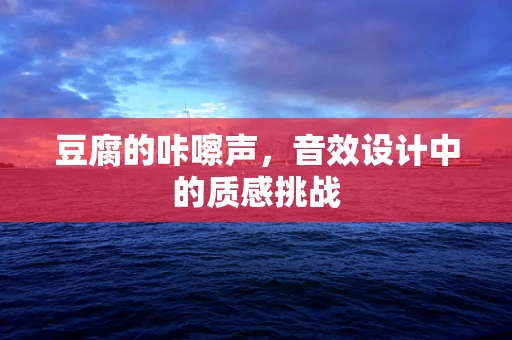 豆腐的咔嚓声，音效设计中的质感挑战