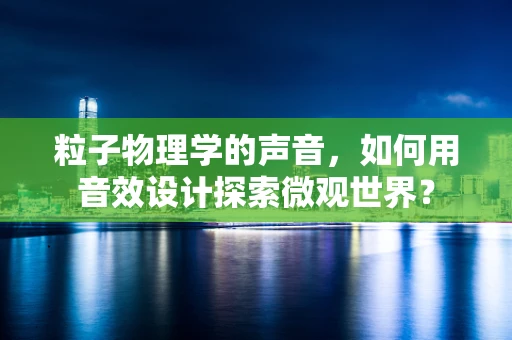 粒子物理学的声音，如何用音效设计探索微观世界？