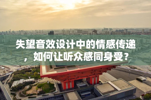 失望音效设计中的情感传递，如何让听众感同身受？