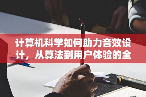 计算机科学如何助力音效设计，从算法到用户体验的全面优化？