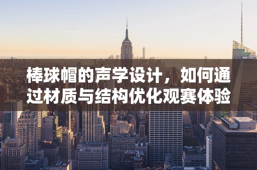 棒球帽的声学设计，如何通过材质与结构优化观赛体验？