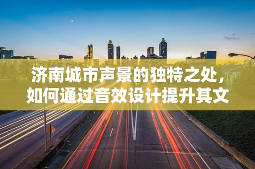 济南城市声景的独特之处，如何通过音效设计提升其文化氛围？