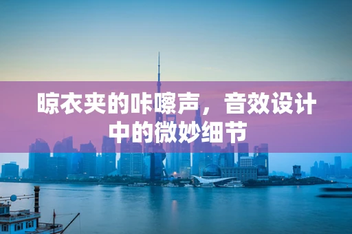 晾衣夹的咔嚓声，音效设计中的微妙细节