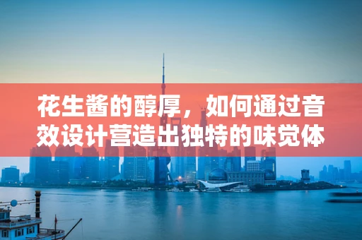 花生酱的醇厚，如何通过音效设计营造出独特的味觉体验？
