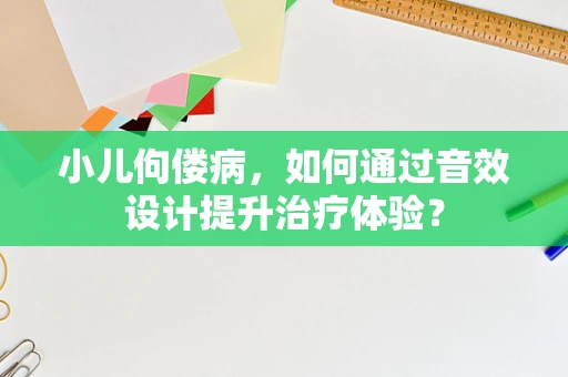小儿佝偻病，如何通过音效设计提升治疗体验？