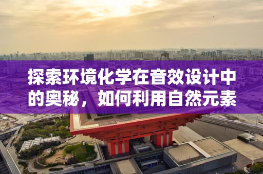 探索环境化学在音效设计中的奥秘，如何利用自然元素增强沉浸感？