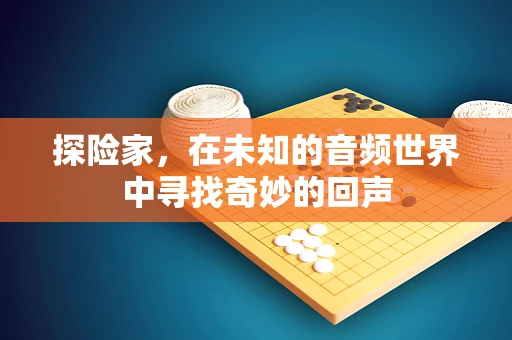 探险家，在未知的音频世界中寻找奇妙的回声