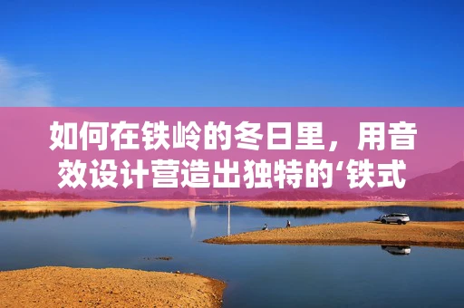 如何在铁岭的冬日里，用音效设计营造出独特的‘铁式’寒意？