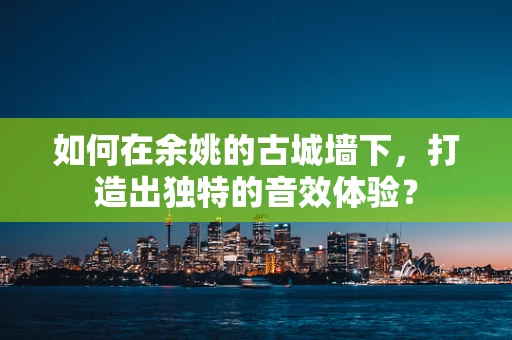 如何在余姚的古城墙下，打造出独特的音效体验？