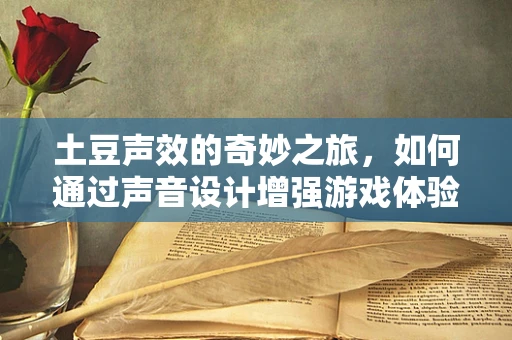 土豆声效的奇妙之旅，如何通过声音设计增强游戏体验？