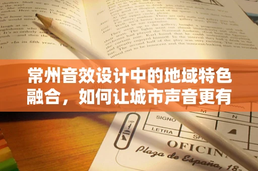 常州音效设计中的地域特色融合，如何让城市声音更有常州味？