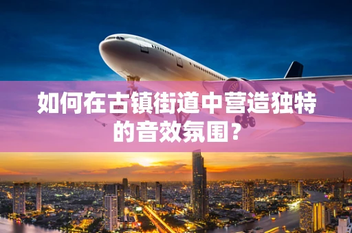 如何在古镇街道中营造独特的音效氛围？