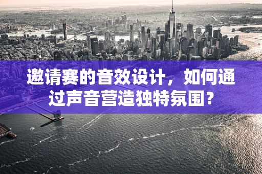 邀请赛的音效设计，如何通过声音营造独特氛围？