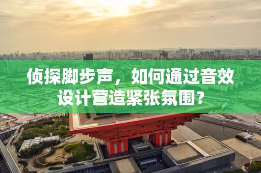 侦探脚步声，如何通过音效设计营造紧张氛围？