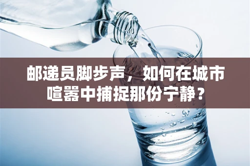 邮递员脚步声，如何在城市喧嚣中捕捉那份宁静？