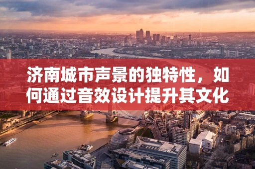 济南城市声景的独特性，如何通过音效设计提升其文化氛围？