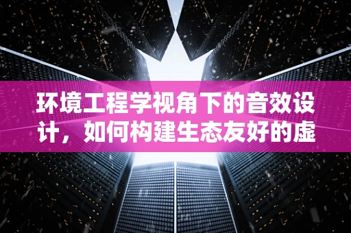 环境工程学视角下的音效设计，如何构建生态友好的虚拟空间？