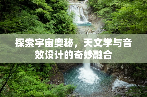 探索宇宙奥秘，天文学与音效设计的奇妙融合