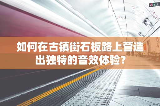 如何在古镇街石板路上营造出独特的音效体验？