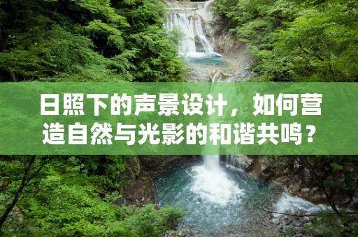 日照下的声景设计，如何营造自然与光影的和谐共鸣？