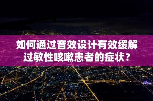 如何通过音效设计有效缓解过敏性咳嗽患者的症状？