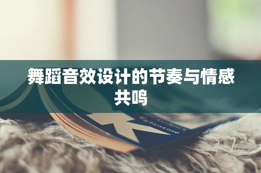 舞蹈音效设计的节奏与情感共鸣
