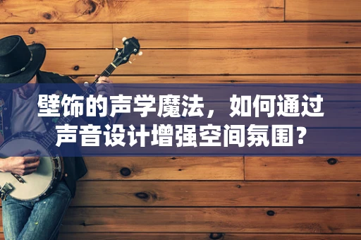 壁饰的声学魔法，如何通过声音设计增强空间氛围？